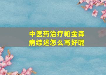 中医药治疗帕金森病综述怎么写好呢