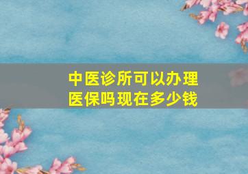 中医诊所可以办理医保吗现在多少钱