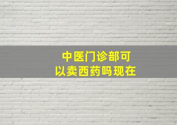 中医门诊部可以卖西药吗现在