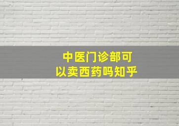 中医门诊部可以卖西药吗知乎