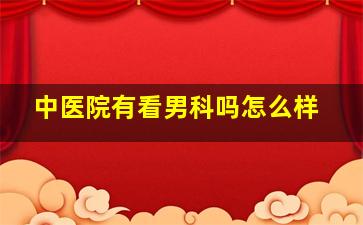 中医院有看男科吗怎么样