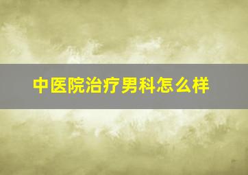 中医院治疗男科怎么样