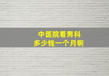 中医院看男科多少钱一个月啊