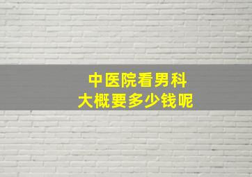 中医院看男科大概要多少钱呢