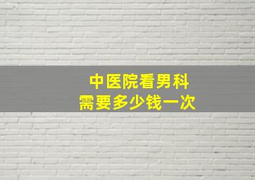 中医院看男科需要多少钱一次