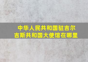 中华人民共和国驻吉尔吉斯共和国大使馆在哪里