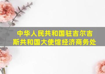 中华人民共和国驻吉尔吉斯共和国大使馆经济商务处