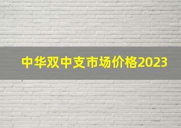 中华双中支市场价格2023