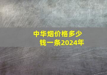 中华烟价格多少钱一条2024年