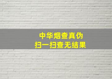 中华烟查真伪扫一扫查无结果