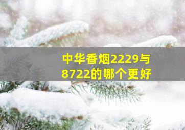 中华香烟2229与8722的哪个更好