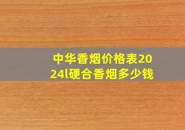 中华香烟价格表2024l硬合香烟多少钱