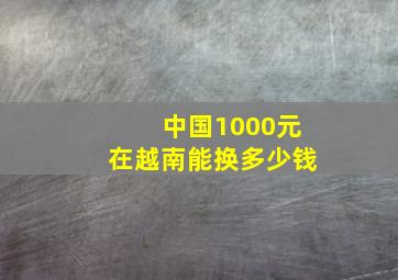 中国1000元在越南能换多少钱