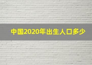 中国2020年出生人口多少