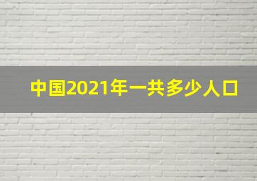 中国2021年一共多少人口