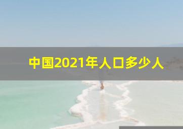 中国2021年人口多少人