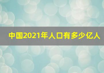 中国2021年人口有多少亿人