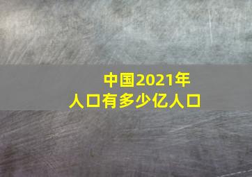 中国2021年人口有多少亿人口