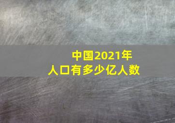 中国2021年人口有多少亿人数