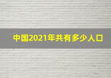 中国2021年共有多少人口