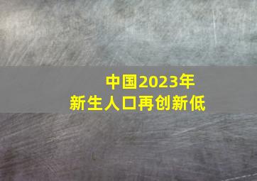 中国2023年新生人口再创新低