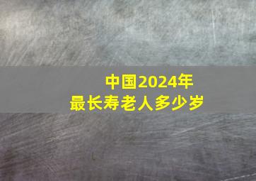 中国2024年最长寿老人多少岁