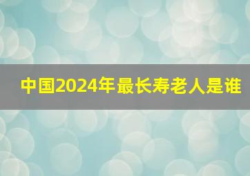 中国2024年最长寿老人是谁