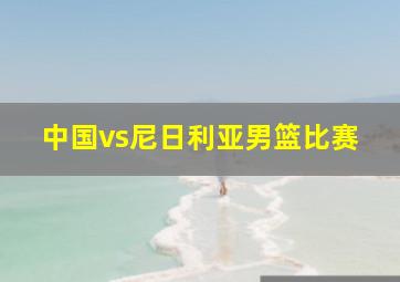 中国vs尼日利亚男篮比赛