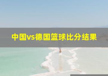 中国vs德国篮球比分结果