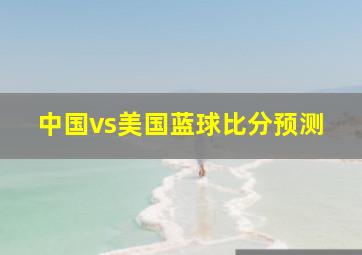 中国vs美国蓝球比分预测