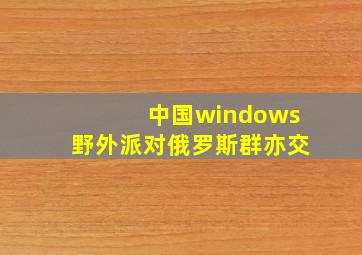 中国windows野外派对俄罗斯群亦交