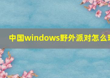 中国windows野外派对怎么玩