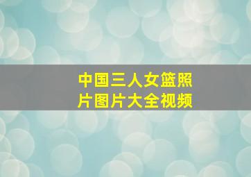 中国三人女篮照片图片大全视频