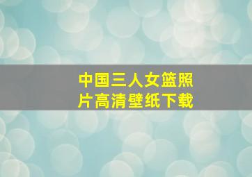 中国三人女篮照片高清壁纸下载