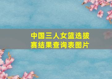 中国三人女篮选拔赛结果查询表图片