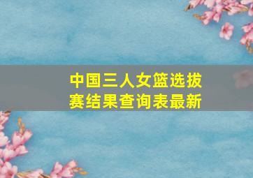 中国三人女篮选拔赛结果查询表最新