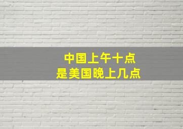 中国上午十点是美国晚上几点