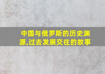 中国与俄罗斯的历史渊源,过去发展交往的故事