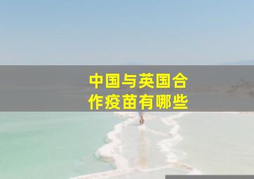 中国与英国合作疫苗有哪些