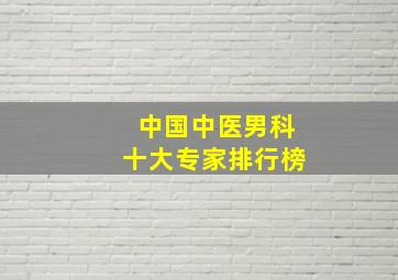 中国中医男科十大专家排行榜