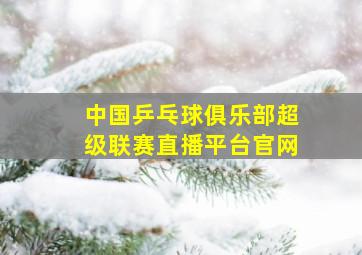 中国乒乓球俱乐部超级联赛直播平台官网