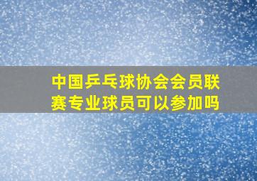 中国乒乓球协会会员联赛专业球员可以参加吗