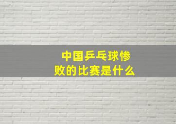 中国乒乓球惨败的比赛是什么