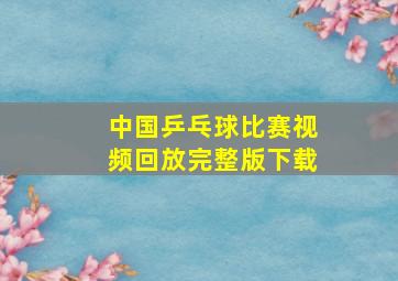 中国乒乓球比赛视频回放完整版下载