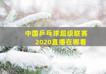 中国乒乓球超级联赛2020直播在哪看