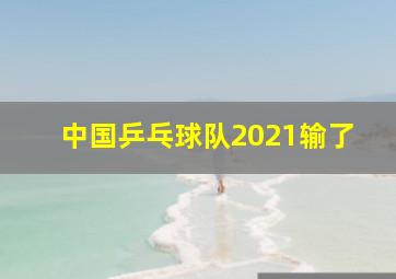 中国乒乓球队2021输了