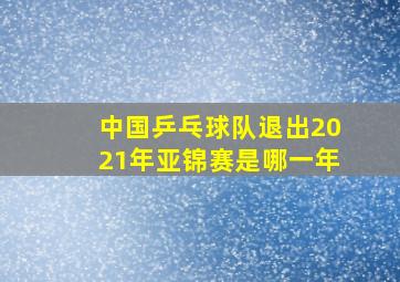 中国乒乓球队退出2021年亚锦赛是哪一年