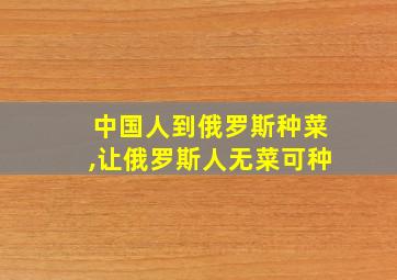 中国人到俄罗斯种菜,让俄罗斯人无菜可种