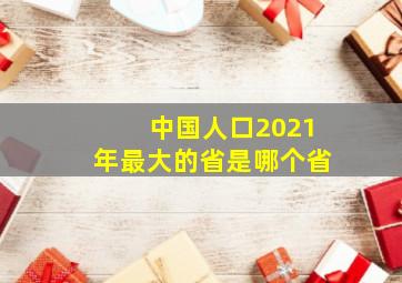 中国人口2021年最大的省是哪个省