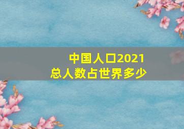 中国人口2021总人数占世界多少